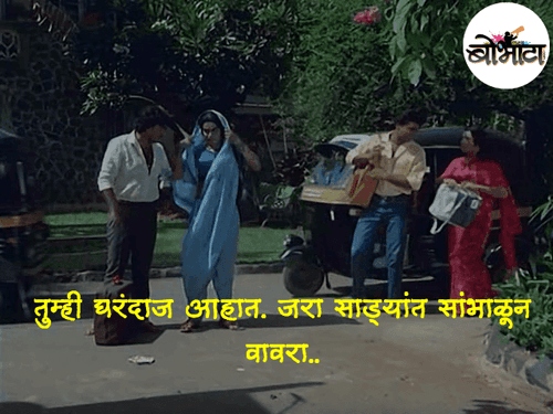 तुम्ही घरंदाज आहात. जरा साड्यांत सांभाळून वावरा..